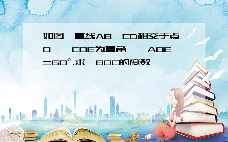 如图,直线AB,CD相交于点O,∠COE为直角,∠AOE=60º.求∠BOC的度数