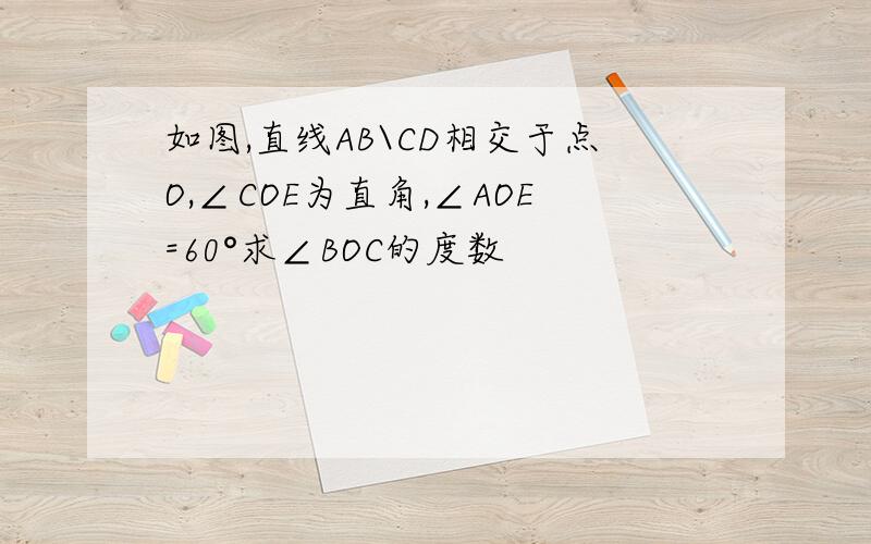 如图,直线AB\CD相交于点O,∠COE为直角,∠AOE=60°求∠BOC的度数