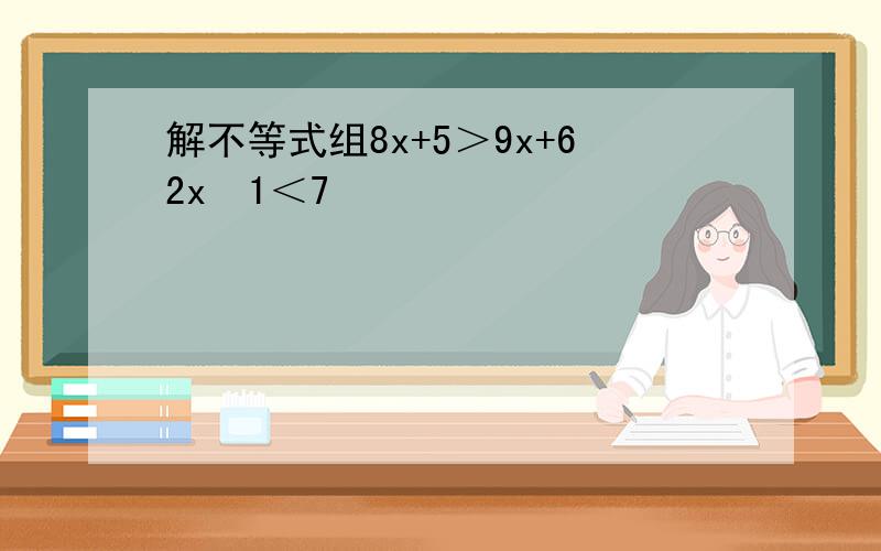 解不等式组8x+5＞9x+62x−1＜7