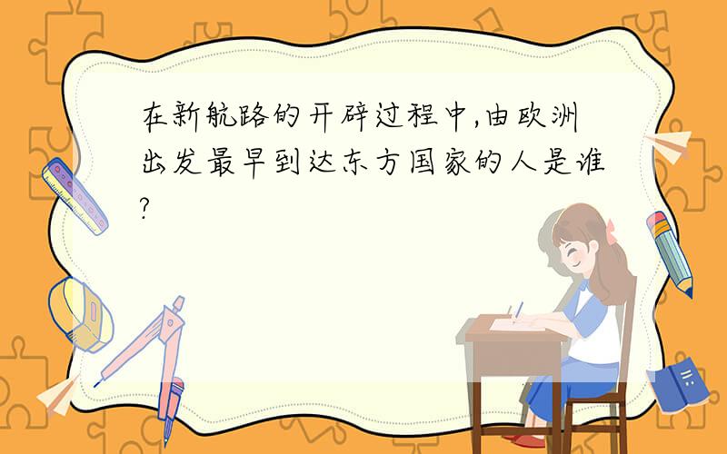 在新航路的开辟过程中,由欧洲出发最早到达东方国家的人是谁?