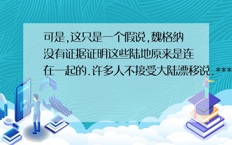 可是,这只是一个假说,魏格纳没有证据证明这些陆地原来是连在一起的.许多人不接受大陆漂移说.******