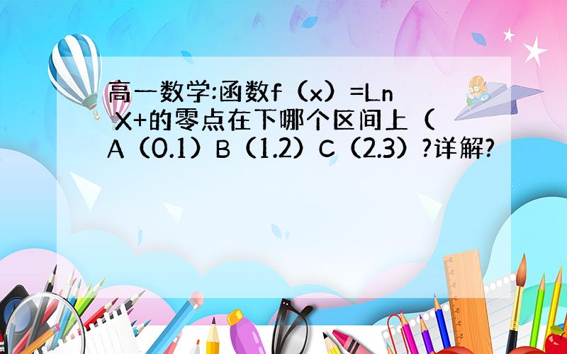 高一数学:函数f（x）=Ln X+的零点在下哪个区间上（A（0.1）B（1.2）C（2.3）?详解?