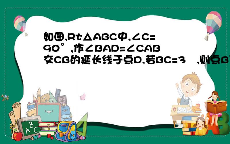 如图,Rt△ABC中,∠C=90°,作∠BAD=∠CAB交CB的延长线于点D,若BC=3㎝,则点B到直线AD的距离是?