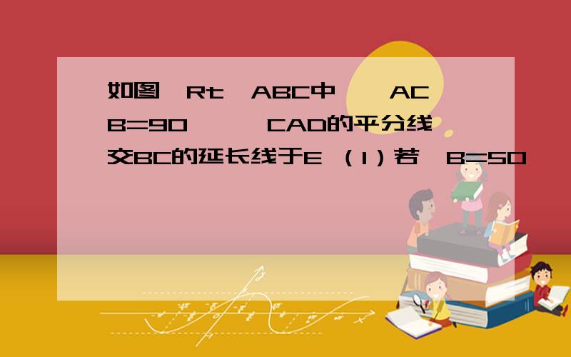 如图,Rt⊿ABC中,∠ACB=90°,∠CAD的平分线交BC的延长线于E （1）若∠B=50°,求∠BAC,∠E和∠B