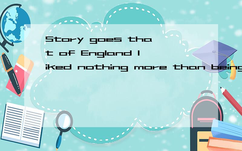 Story goes that of England liked nothing more than being sur