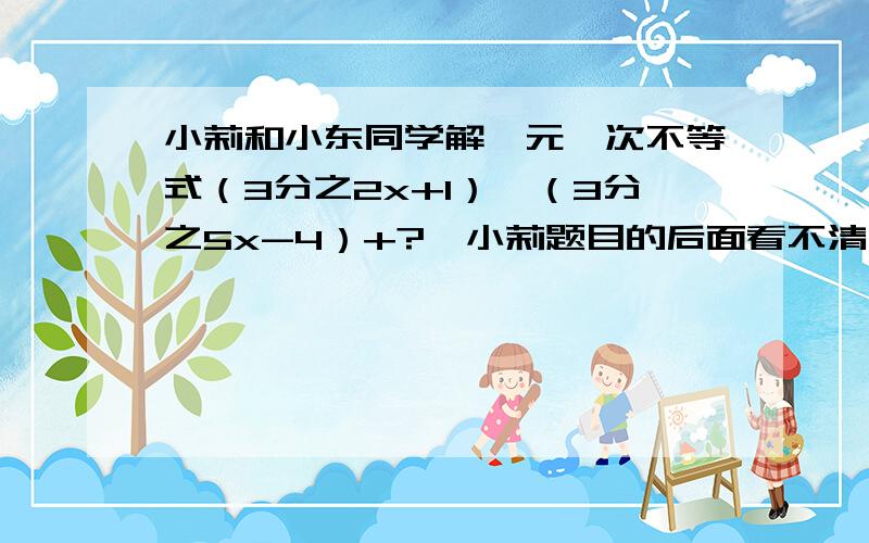 小莉和小东同学解一元一次不等式（3分之2x+1）≥（3分之5x-4）+?,小莉题目的后面看不清,现