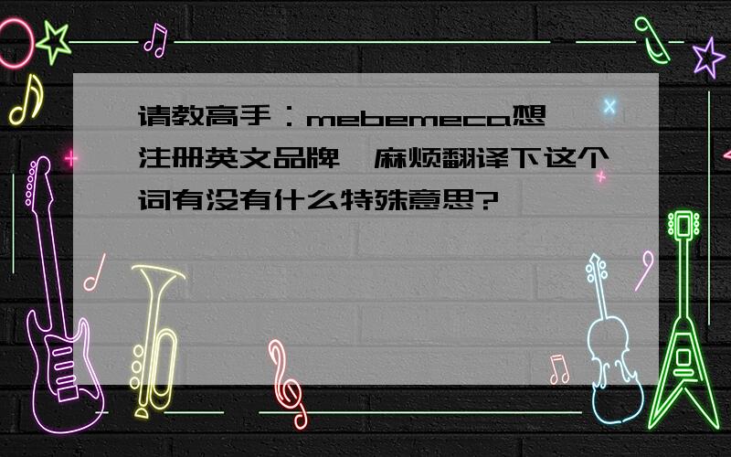 请教高手：mebemeca想注册英文品牌,麻烦翻译下这个词有没有什么特殊意思?