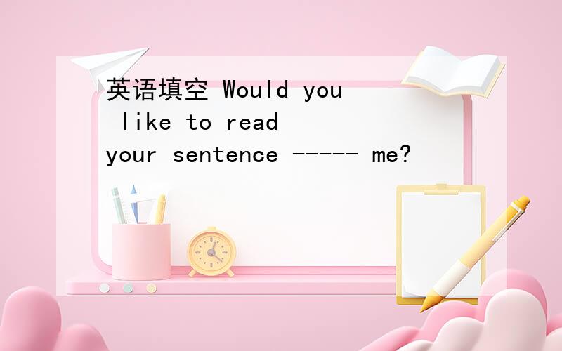 英语填空 Would you like to read your sentence ----- me?