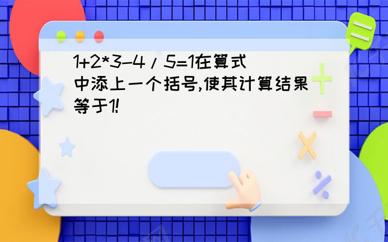 1+2*3-4/5=1在算式中添上一个括号,使其计算结果等于1!