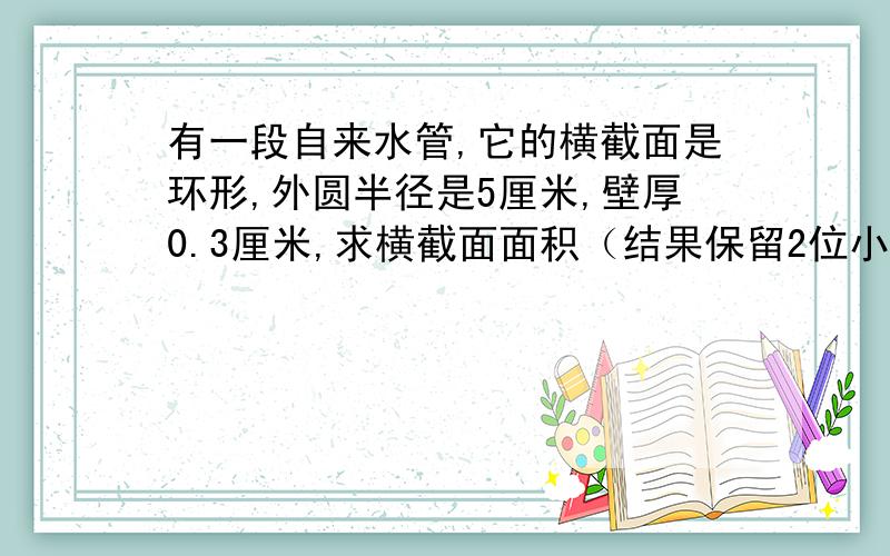 有一段自来水管,它的横截面是环形,外圆半径是5厘米,壁厚0.3厘米,求横截面面积（结果保留2位小数）