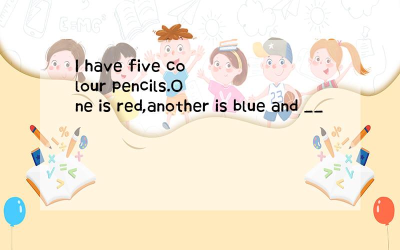 I have five colour pencils.One is red,another is blue and __