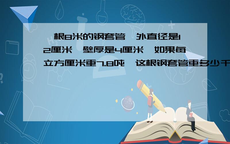 一根8米的钢套管,外直径是12厘米,壁厚是4厘米,如果每立方厘米重7.8吨,这根钢套管重多少千克?