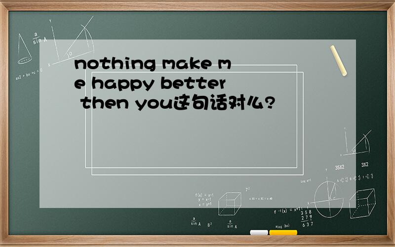 nothing make me happy better then you这句话对么?