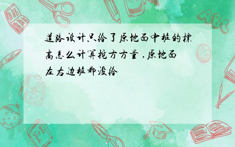 道路设计只给了原地面中桩的标高怎么计算挖方方量 ,原地面左右边桩都没给