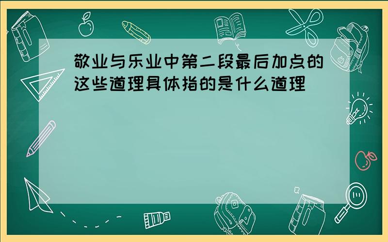 敬业与乐业中第二段最后加点的这些道理具体指的是什么道理