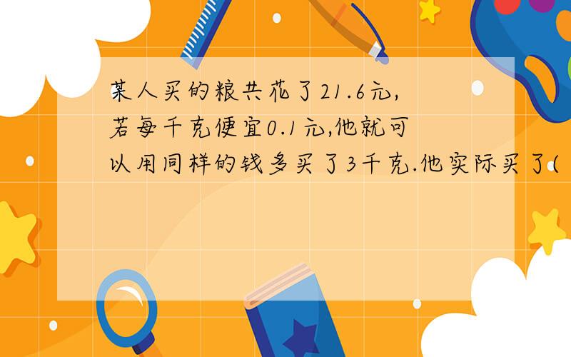 某人买的粮共花了21.6元,若每千克便宜0.1元,他就可以用同样的钱多买了3千克.他实际买了( )千克白糖