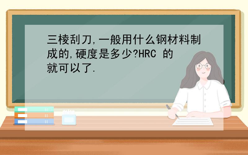 三棱刮刀,一般用什么钢材料制成的,硬度是多少?HRC 的就可以了.