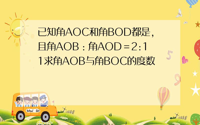 已知角AOC和角BOD都是,且角AOB：角AOD＝2:11求角AOB与角BOC的度数