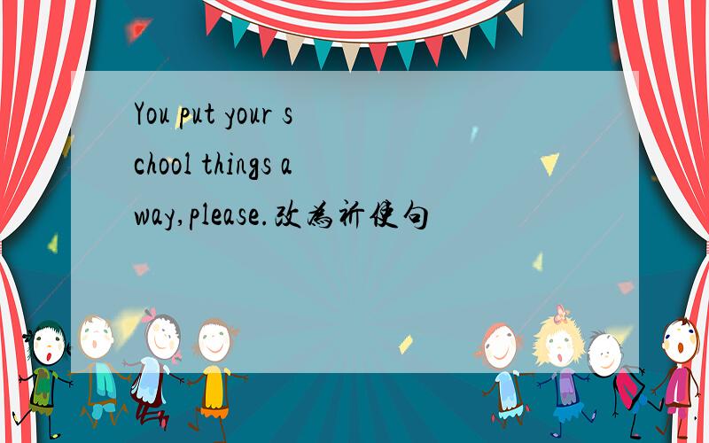 You put your school things away,please.改为祈使句