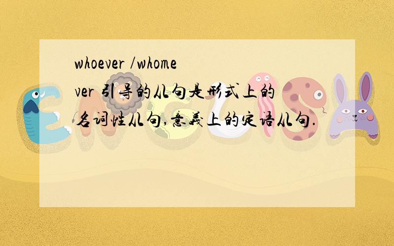 whoever /whomever 引导的从句是形式上的名词性从句,意义上的定语从句.