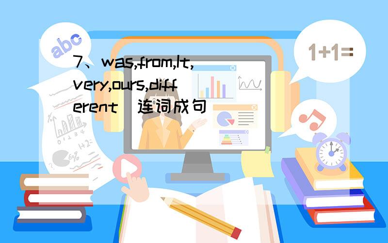 7、was,from,It,very,ours,different(连词成句)