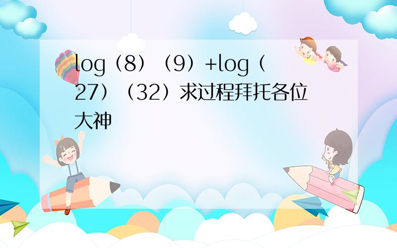 log（8）（9）+log（27）（32）求过程拜托各位大神