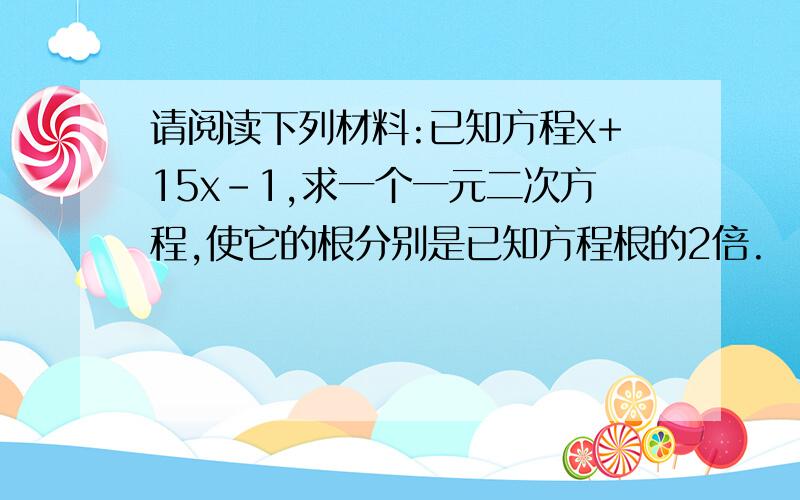 请阅读下列材料:已知方程x+15x-1,求一个一元二次方程,使它的根分别是已知方程根的2倍.