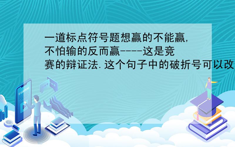 一道标点符号题想赢的不能赢,不怕输的反而赢----这是竞赛的辩证法.这个句子中的破折号可以改用分号吗?为什么