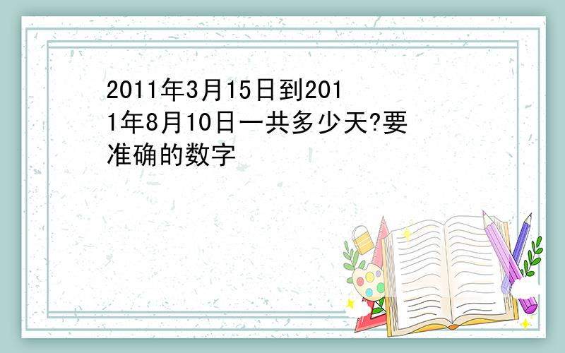 2011年3月15日到2011年8月10日一共多少天?要准确的数字