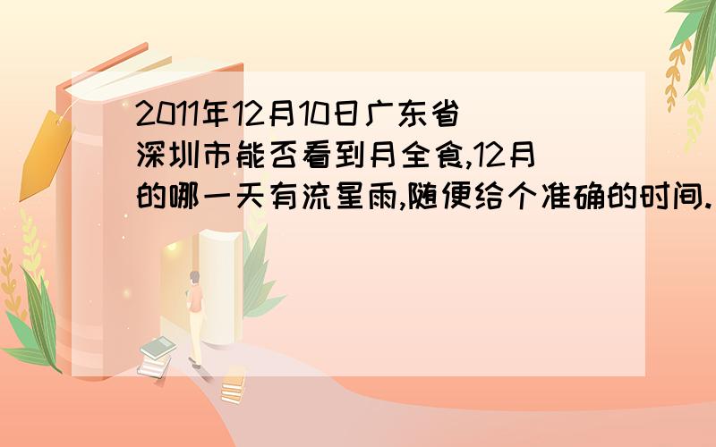 2011年12月10日广东省深圳市能否看到月全食,12月的哪一天有流星雨,随便给个准确的时间.