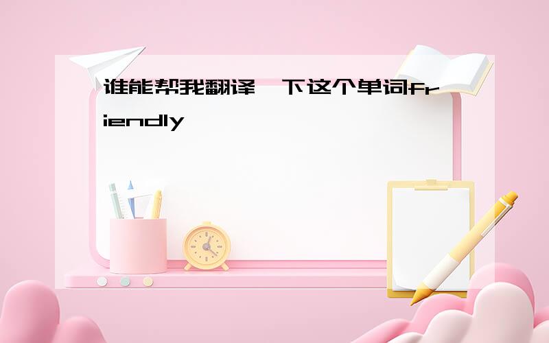 谁能帮我翻译一下这个单词friendly