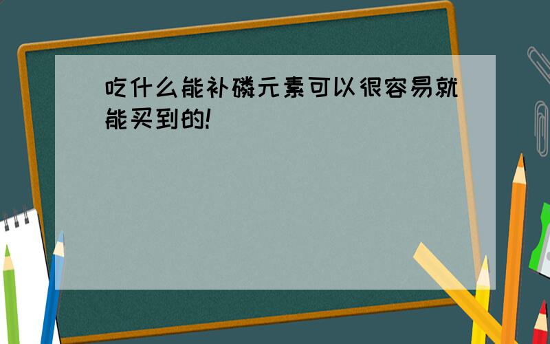 吃什么能补磷元素可以很容易就能买到的!