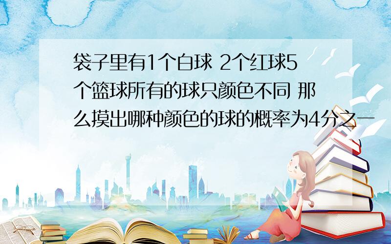 袋子里有1个白球 2个红球5个篮球所有的球只颜色不同 那么摸出哪种颜色的球的概率为4分之一