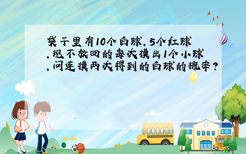 袋子里有10个白球,5个红球,现不放回的每次摸出1个小球,问连摸两次得到的白球的概率?