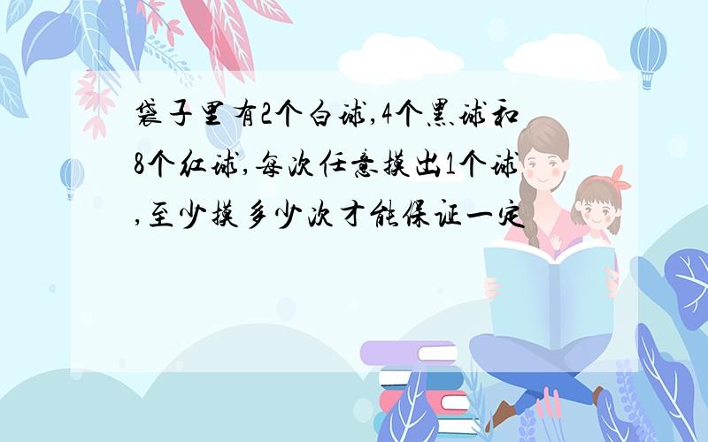 袋子里有2个白球,4个黑球和8个红球,每次任意摸出1个球,至少摸多少次才能保证一定