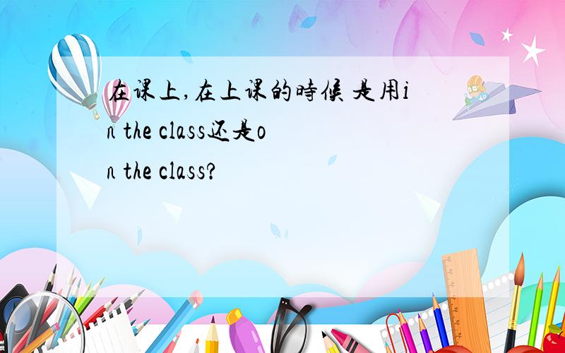 在课上,在上课的时候 是用in the class还是on the class?