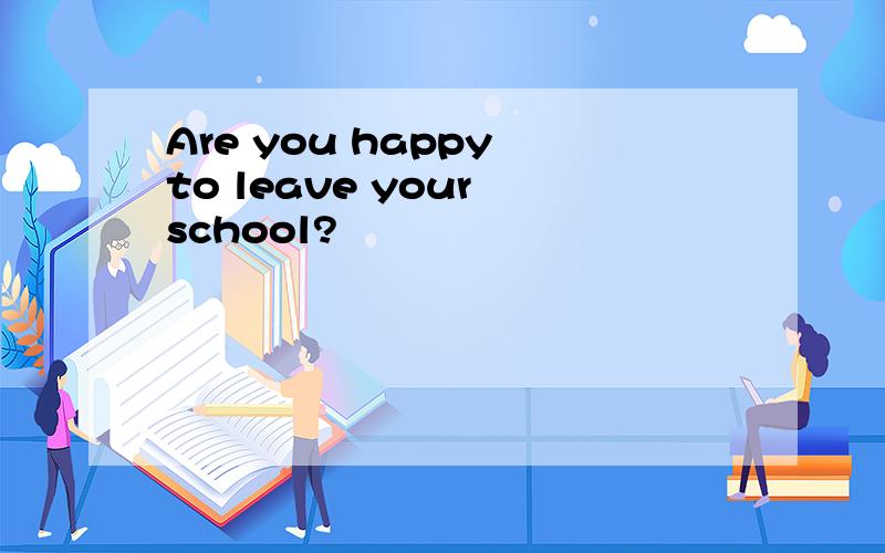 Are you happy to leave your school?