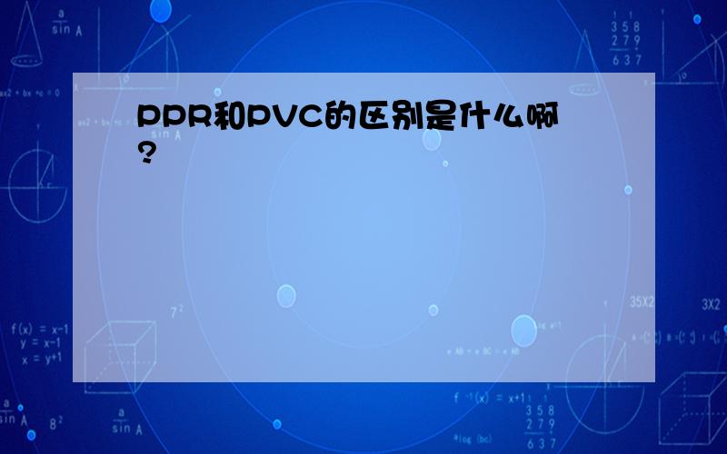 PPR和PVC的区别是什么啊?