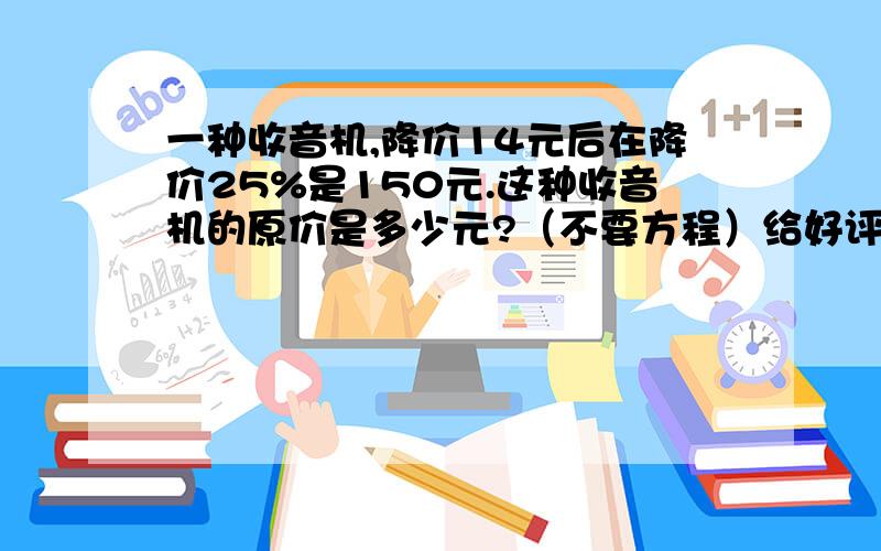 一种收音机,降价14元后在降价25%是150元.这种收音机的原价是多少元?（不要方程）给好评