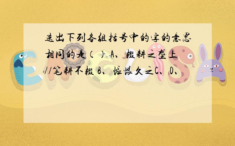 选出下列各组括号中的字的意思相同的是（） A、辍耕之垄上//笔耕不辍 B、怅恨久之C、D、