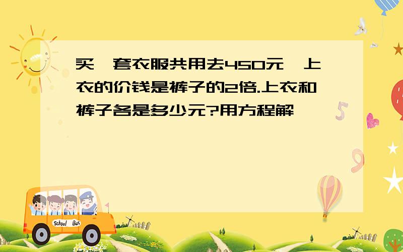 买一套衣服共用去450元,上衣的价钱是裤子的2倍.上衣和裤子各是多少元?用方程解