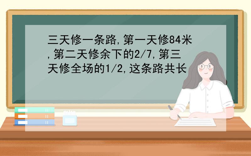 三天修一条路,第一天修84米,第二天修余下的2/7,第三天修全场的1/2,这条路共长