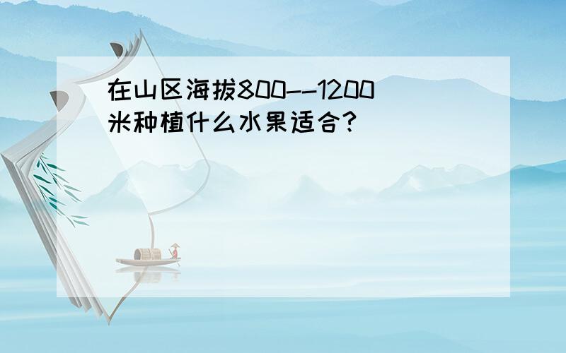 在山区海拔800--1200米种植什么水果适合?