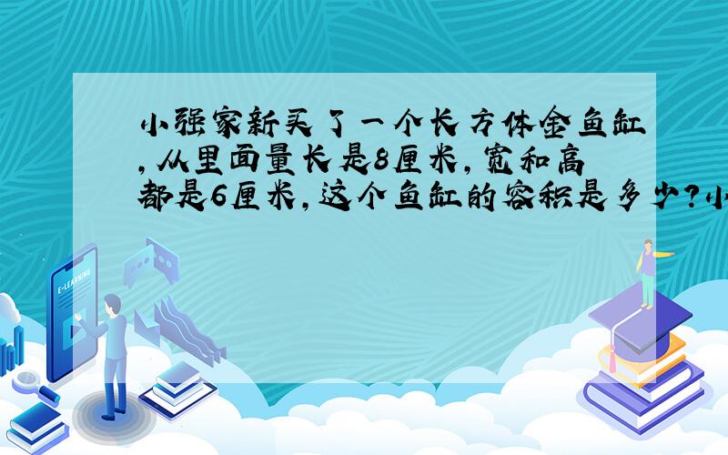 小强家新买了一个长方体金鱼缸,从里面量长是8厘米,宽和高都是6厘米,这个鱼缸的容积是多少?小强往里面倒