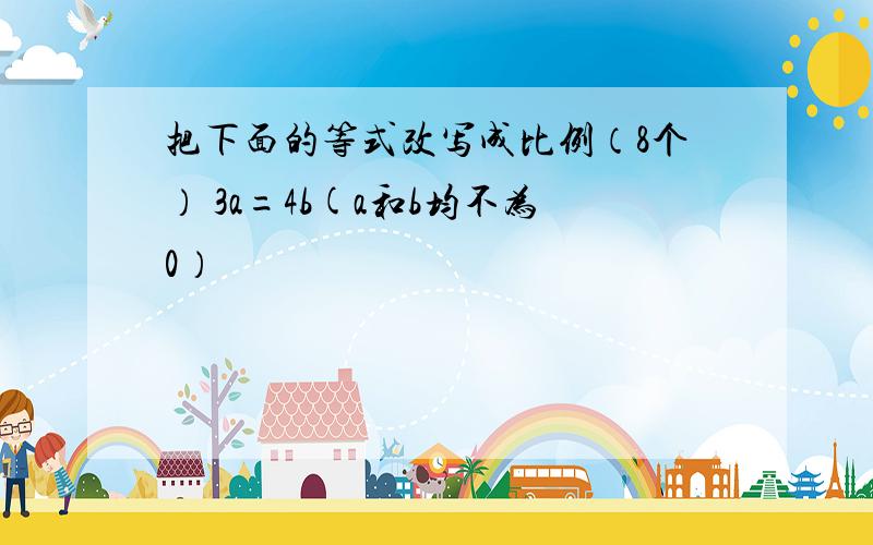 把下面的等式改写成比例（8个） 3a=4b(a和b均不为0）