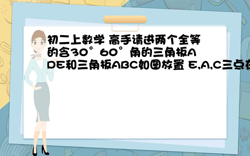 初二上数学 高手请进两个全等的含30°60°角的三角板ADE和三角板ABC如图放置 E,A,C三点在一条直线上 连接BD