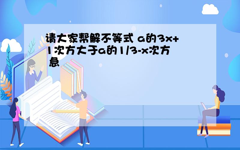 请大家帮解不等式 a的3x+1次方大于a的1/3-x次方 急