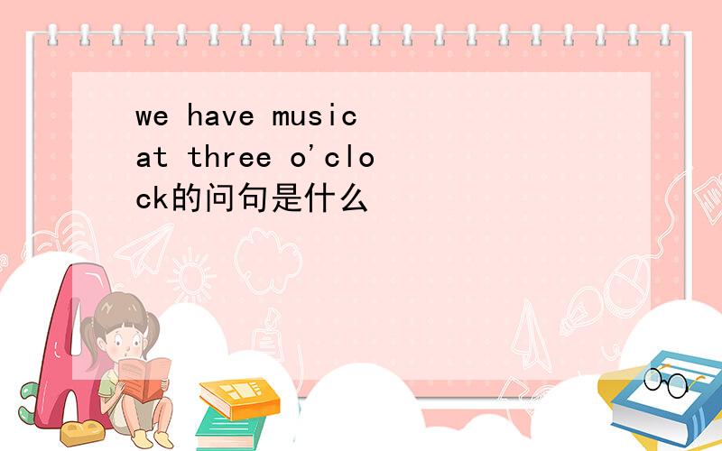 we have music at three o'clock的问句是什么