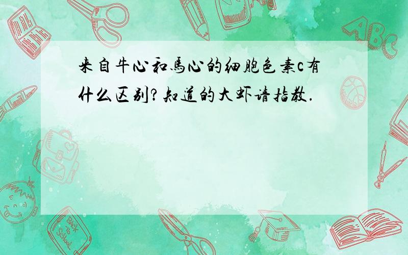 来自牛心和马心的细胞色素c有什么区别?知道的大虾请指教.