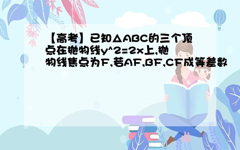 【高考】已知△ABC的三个顶点在抛物线y^2=2x上,抛物线焦点为F,若AF,BF,CF成等差数